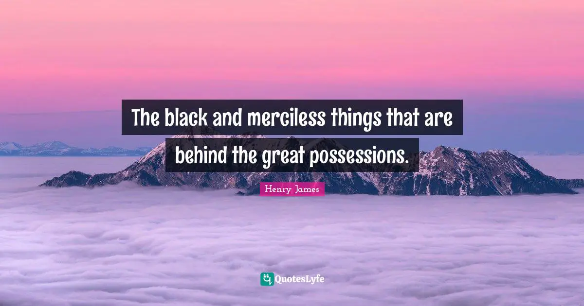 The black and merciless things that are behind the great possessions.