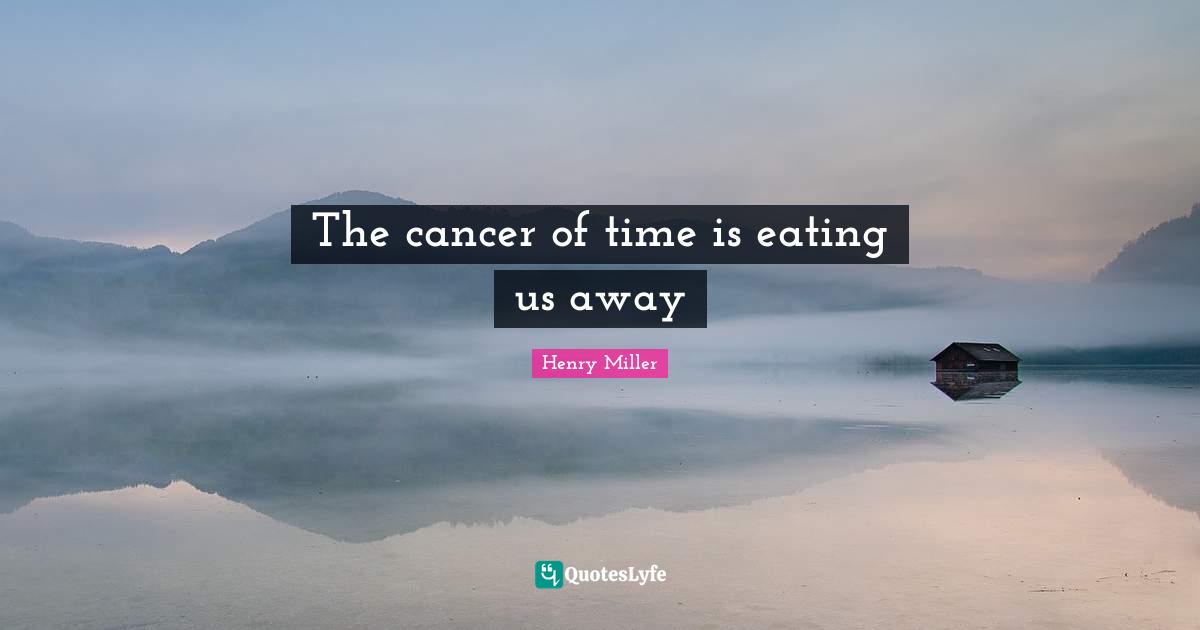 The cancer of time is eating us away