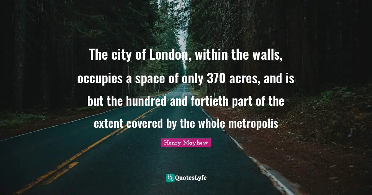 The city of London, within the walls, occupies a space of only 370 acres, and is but the hundred and fortieth part of the extent covered by the whole metropolis
