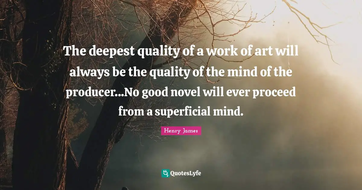 The deepest quality of a work of art will always be the quality of the mind of the producer...No good novel will ever proceed from a superficial mind.