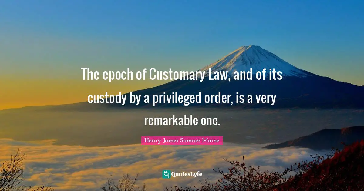 The epoch of Customary Law, and of its custody by a privileged order, is a very remarkable one.
