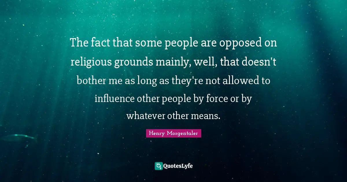 The fact that some people are opposed on religious grounds mainly, well, that doesn't bother me as long as they're not allowed to influence other people by force or by whatever other means.