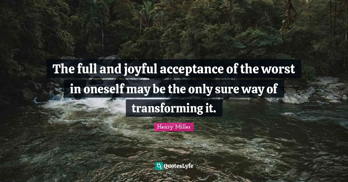 Henry Miller Quotes: "The full and joyful acceptance of the worst in oneself may be the only sure way of transforming it."