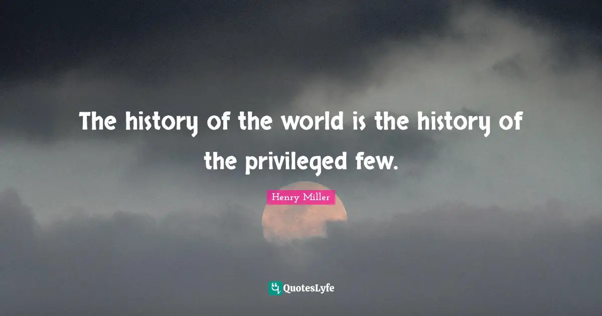 The history of the world is the history of the privileged few.