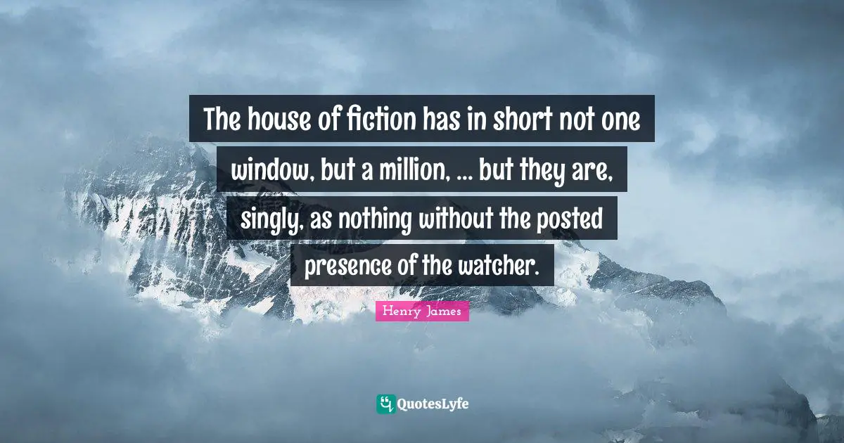 The house of fiction has in short not one window, but a million, ... but they are, singly, as nothing without the posted presence of the watcher.