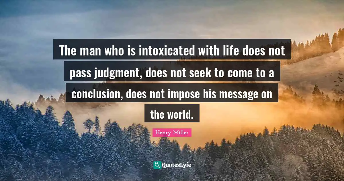 Intoxicated Quotes: "The man who is intoxicated with life does not pass judgment, does not seek to come to a conclusion, does not impose his message on the world."