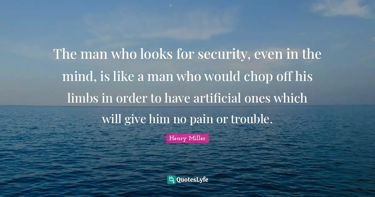 The man who looks for security, even in the mind, is like a man who would chop off his limbs in order to have artificial ones which will give him no pain or trouble.