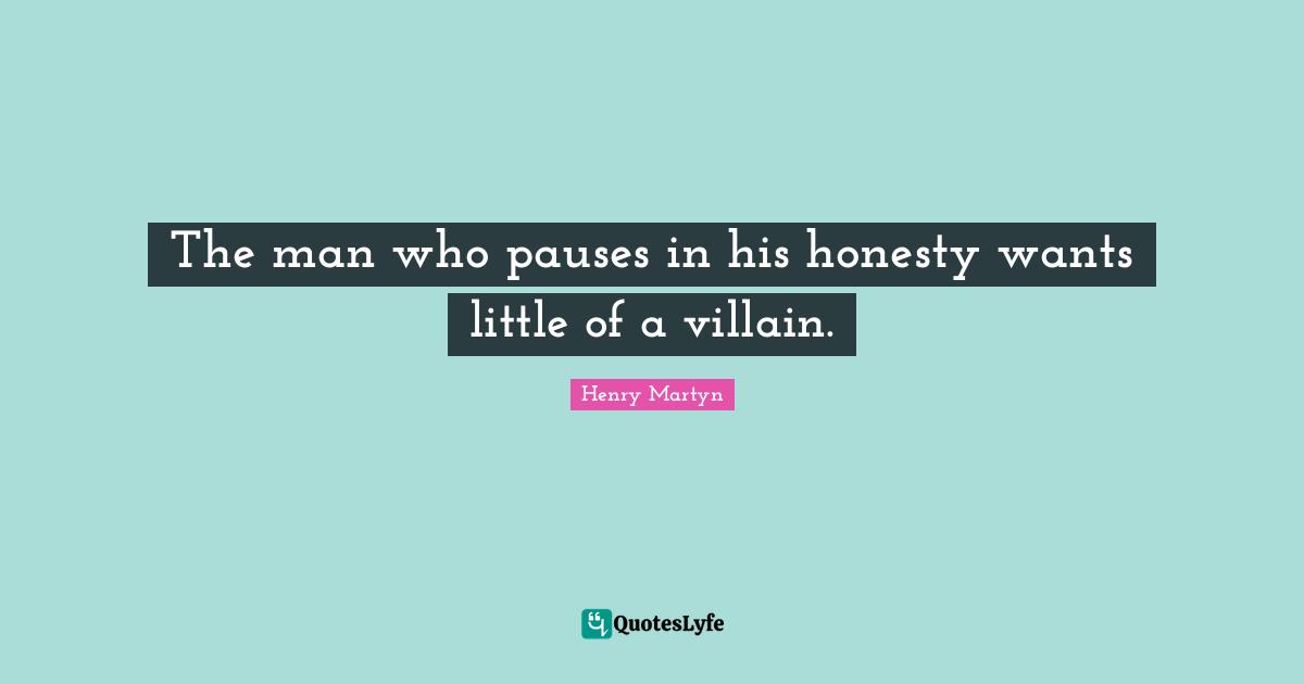 The man who pauses in his honesty wants little of a villain.