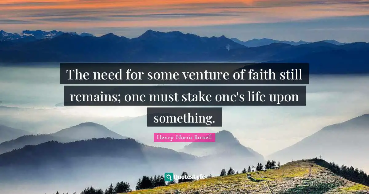 The need for some venture of faith still remains; one must stake one's life upon something.