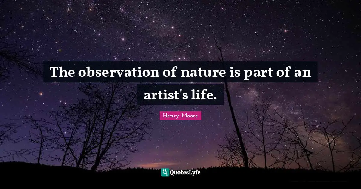 Henry Moore Quotes: "The observation of nature is part of an artist's life."