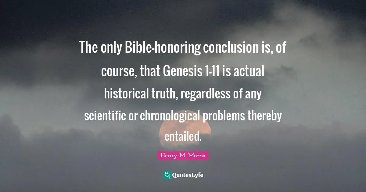 The only Bible-honoring conclusion is, of course, that Genesis 1-11 is actual historical truth, regardless of any scientific or chronological problems thereby entailed.