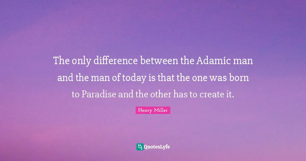 The only difference between the Adamic man and the man of today is that the one was born to Paradise and the other has to create it.