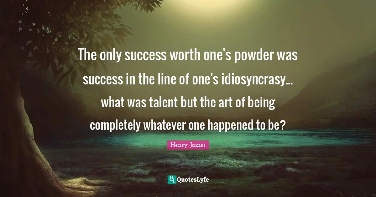 The only success worth one's powder was success in the line of one's idiosyncrasy... what was talent but the art of being completely whatever one happened to be?