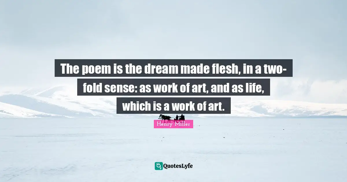 The poem is the dream made flesh, in a two-fold sense: as work of art, and as life, which is a work of art.