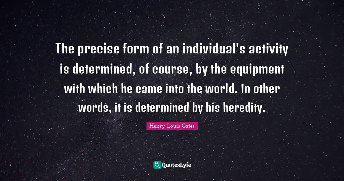 The precise form of an individual's activity is determined, of course, by the equipment with which he came into the world. In other words, it is determined by his heredity.