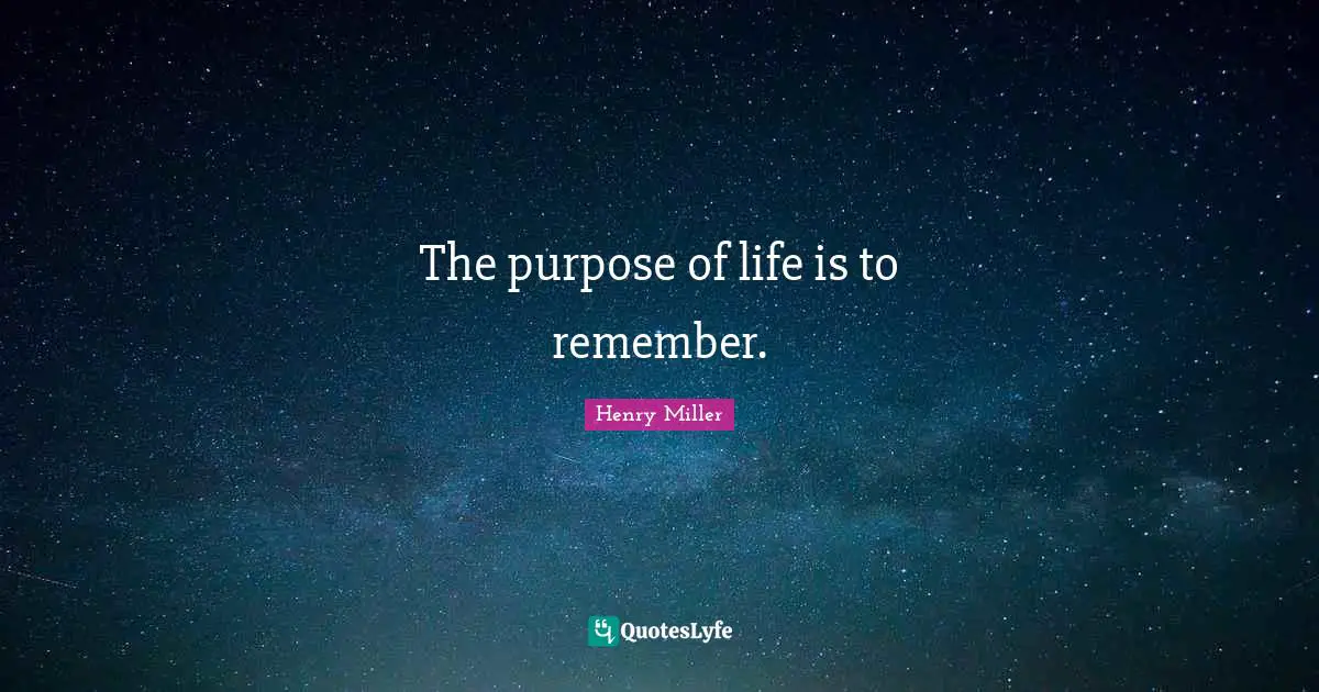 The purpose of life is to remember.