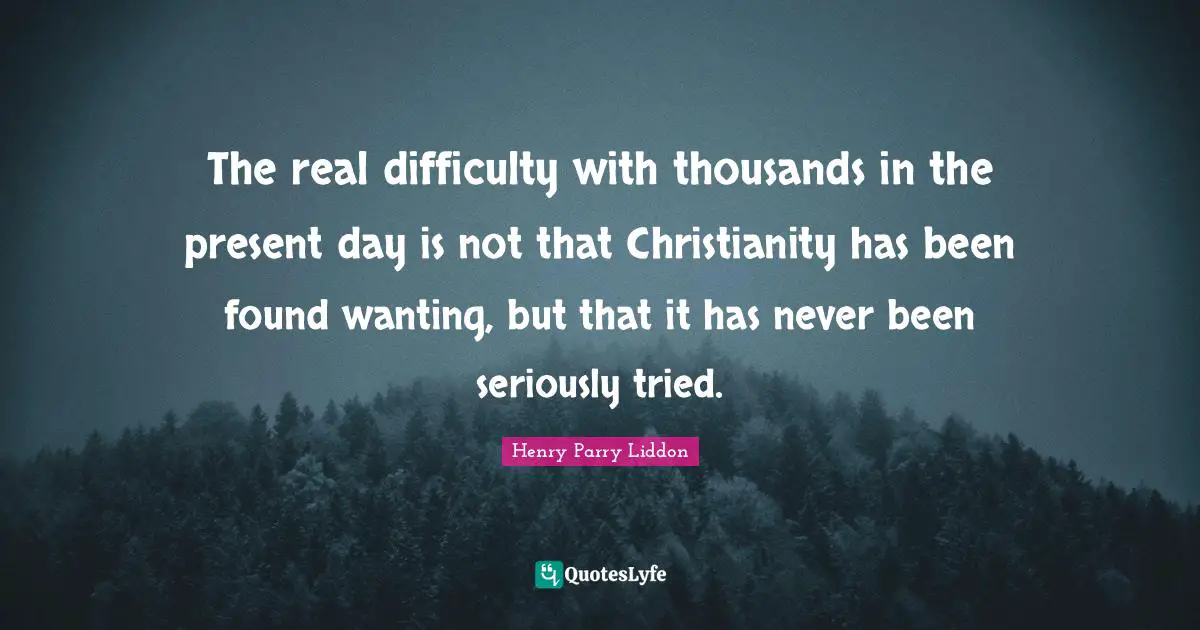 The real difficulty with thousands in the present day is not that Christianity has been found wanting, but that it has never been seriously tried.