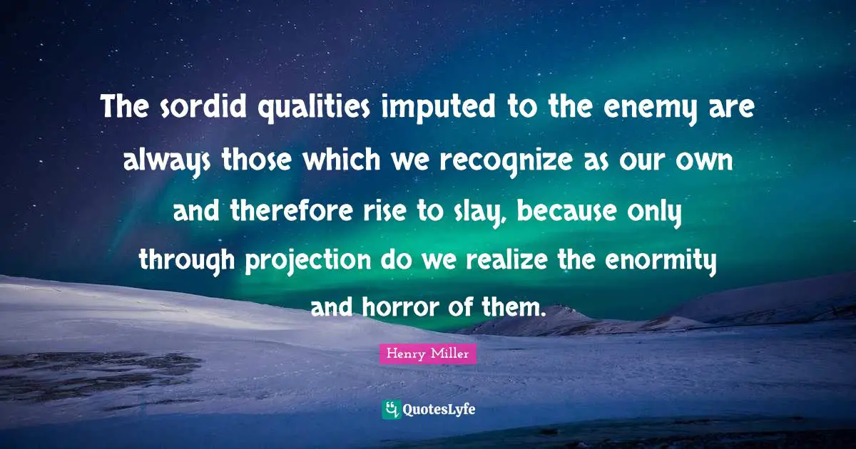 The sordid qualities imputed to the enemy are always those which we recognize as our own and therefore rise to slay, because only through projection do we realize the enormity and horror of them.