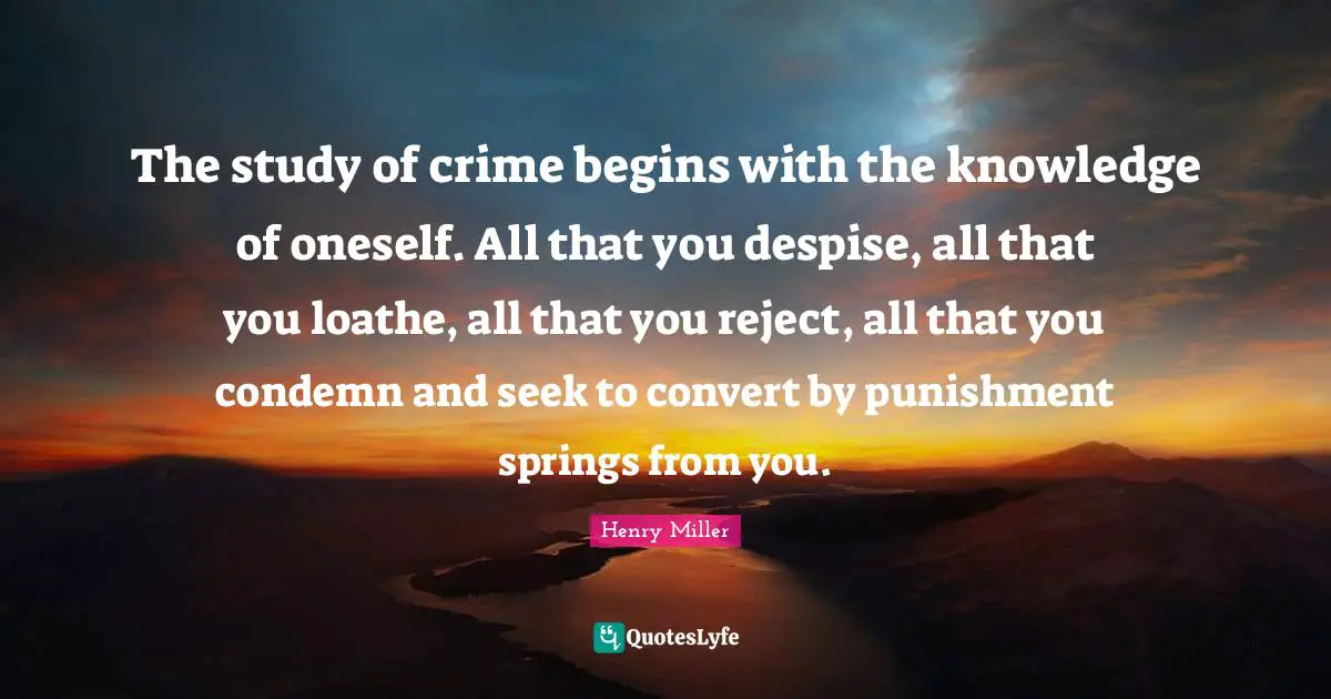 The study of crime begins with the knowledge of oneself. All that you despise, all that you loathe, all that you reject, all that you condemn and seek to convert by punishment springs from you.