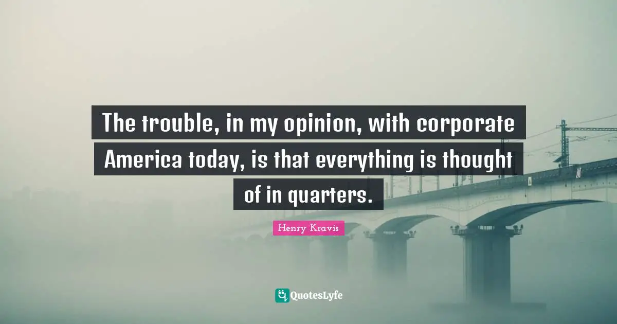 Henry Kravis Quotes: "The trouble, in my opinion, with corporate America today, is that everything is thought of in quarters."