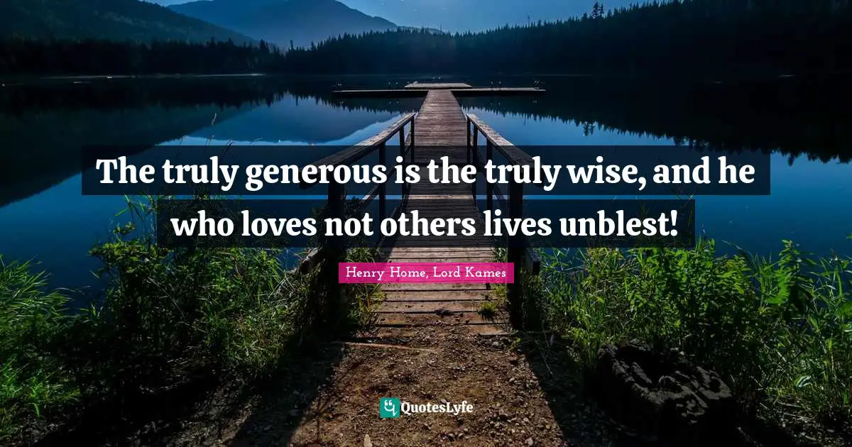 Henry Home, Lord Kames Quotes: "The truly generous is the truly wise, and he who loves not others lives unblest!"