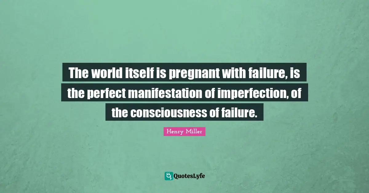 The world itself is pregnant with failure, is the perfect manifestation of imperfection, of the consciousness of failure.