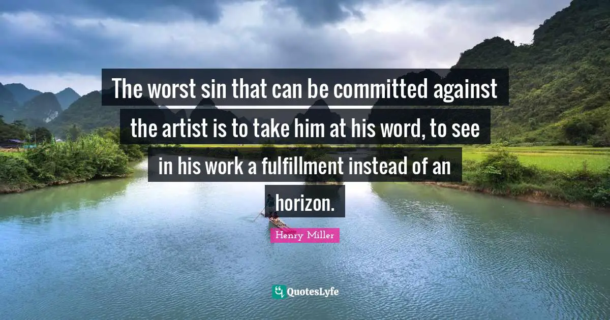 The worst sin that can be committed against the artist is to take him at his word, to see in his work a fulfillment instead of an horizon.