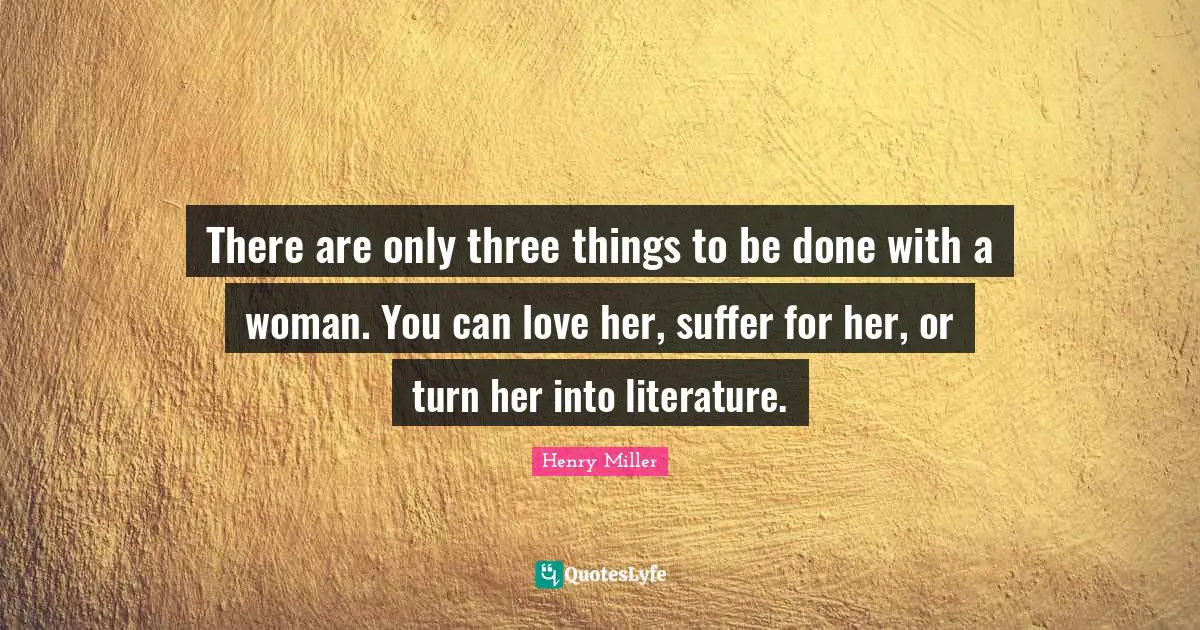 There are only three things to be done with a woman. You can love her, suffer for her, or turn her into literature.