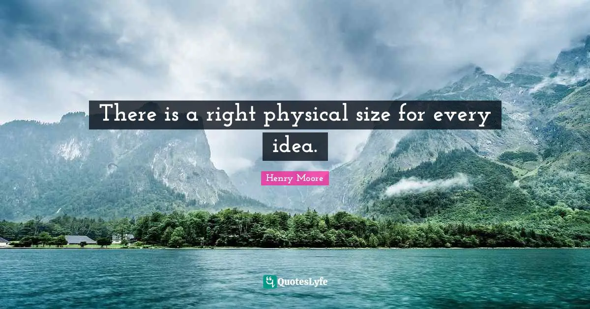 Henry Moore Quotes: "There is a right physical size for every idea."