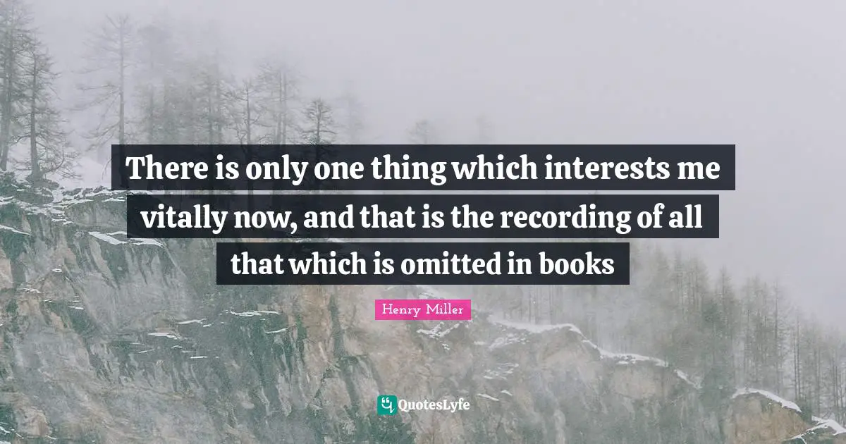 There is only one thing which interests me vitally now, and that is the recording of all that which is omitted in books