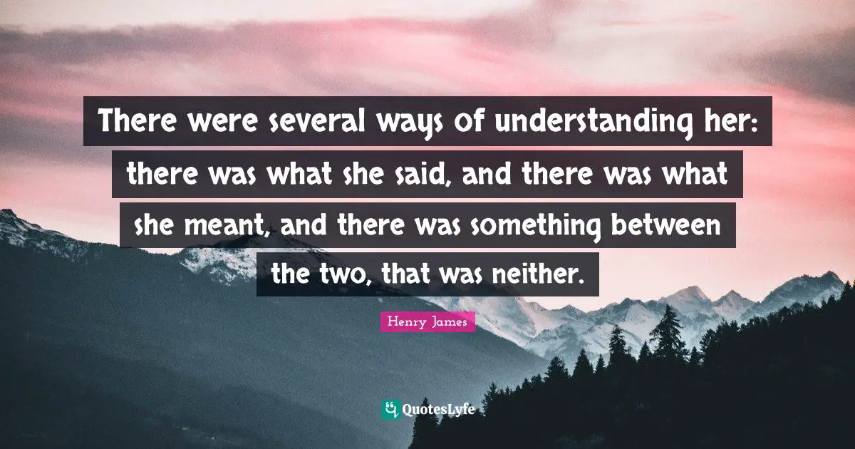 There were several ways of understanding her: there was what she said, and there was what she meant, and there was something between the two, that was neither.