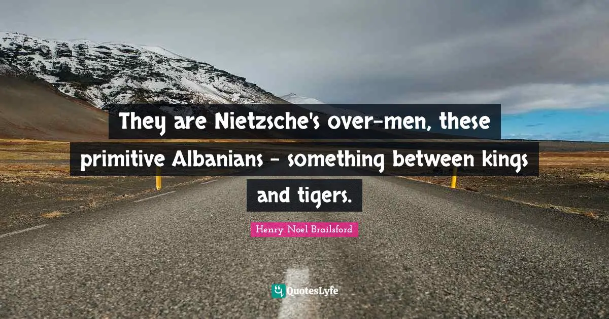 Tigers Quotes: "They are Nietzsche's over-men, these primitive Albanians - something between kings and tigers."