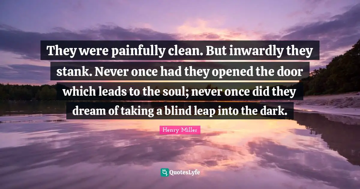 They were painfully clean. But inwardly they stank. Never once had they opened the door which leads to the soul; never once did they dream of taking a blind leap into the dark.