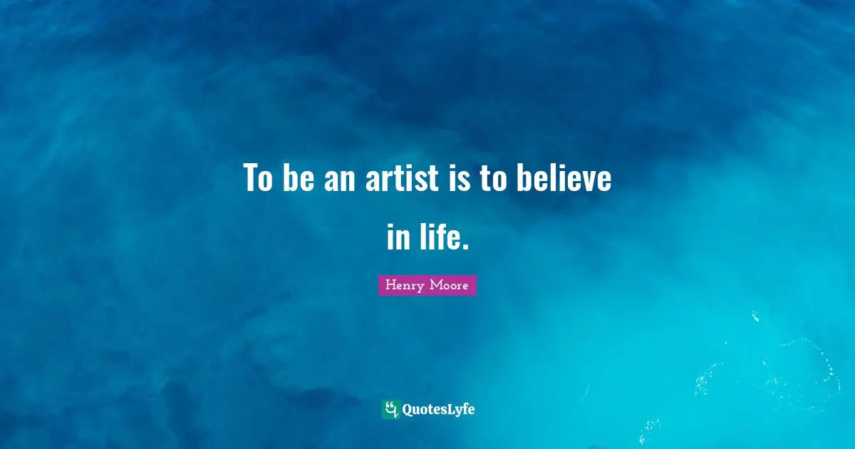 Henry Moore Quotes: "To be an artist is to believe in life."