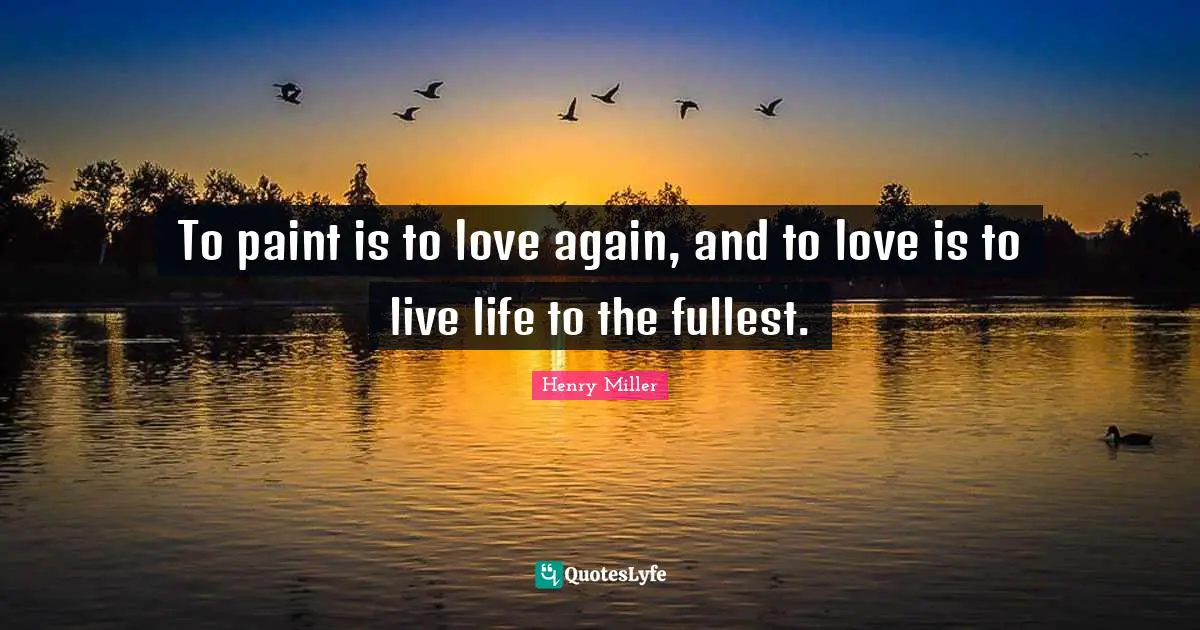 To paint is to love again, and to love is to live life to the fullest.