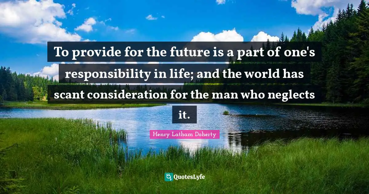 To provide for the future is a part of one's responsibility in life; and the world has scant consideration for the man who neglects it.
