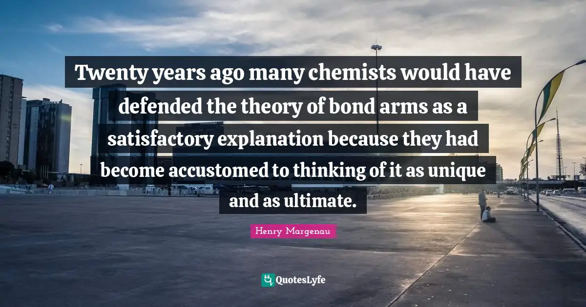Twenty years ago many chemists would have defended the theory of bond arms as a satisfactory explanation because they had become accustomed to thinking of it as unique and as ultimate.