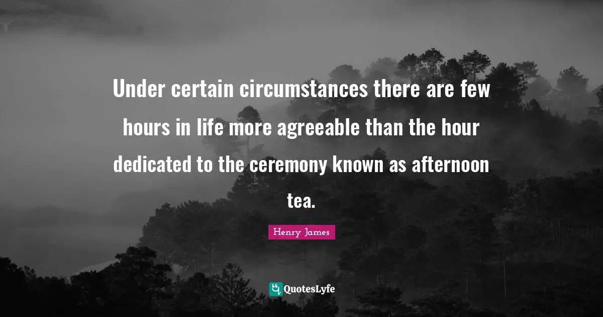 Hours Quotes: "Under certain circumstances there are few hours in life more agreeable than the hour dedicated to the ceremony known as afternoon tea."