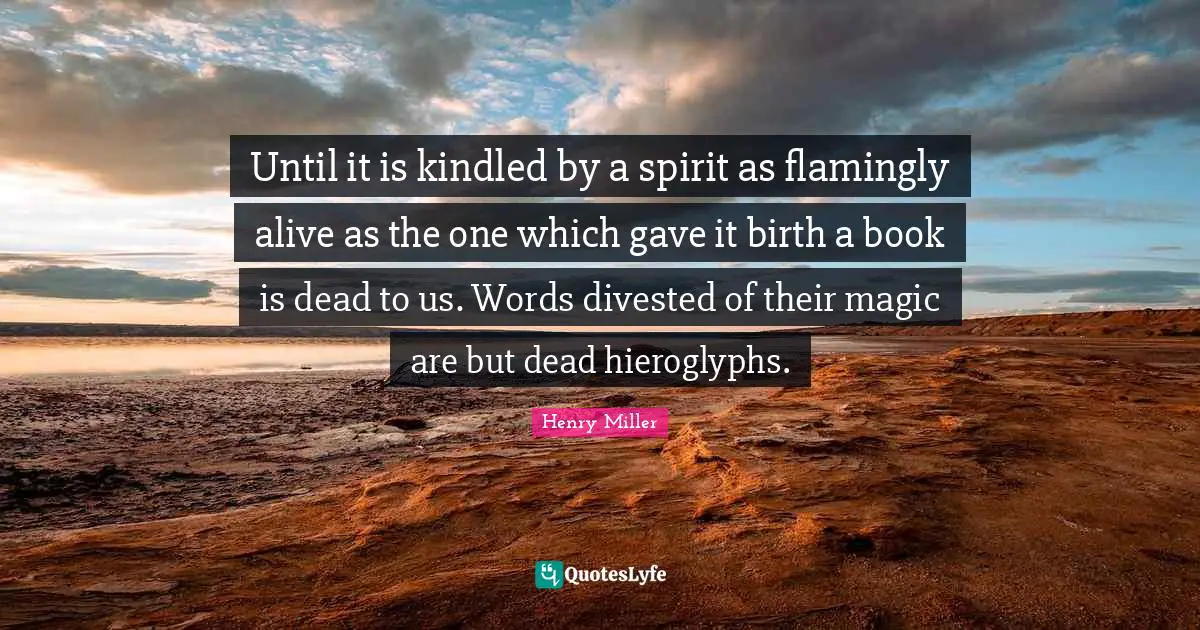 Until it is kindled by a spirit as flamingly alive as the one which gave it birth a book is dead to us. Words divested of their magic are but dead hieroglyphs.
