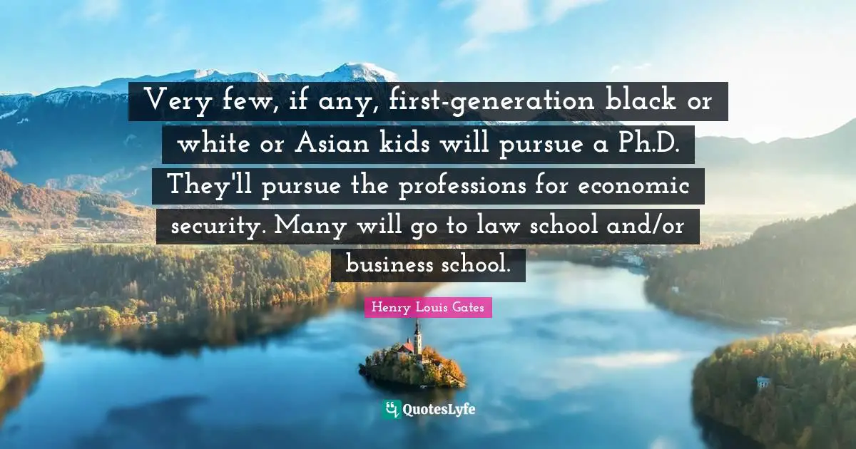 Very few, if any, first-generation black or white or Asian kids will pursue a Ph.D. They'll pursue the professions for economic security. Many will go to law school and/or business school.