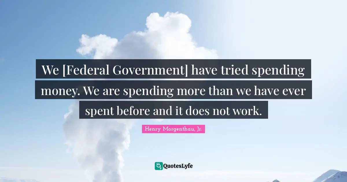 We [Federal Government] have tried spending money. We are spending more than we have ever spent before and it does not work.