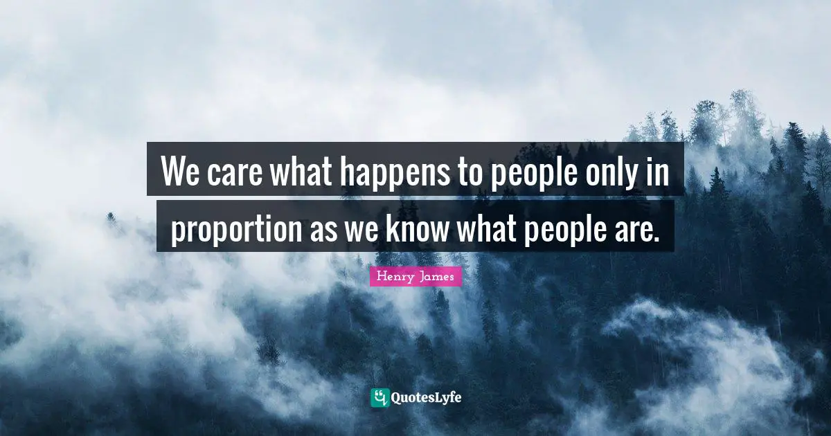 We care what happens to people only in proportion as we know what people are.