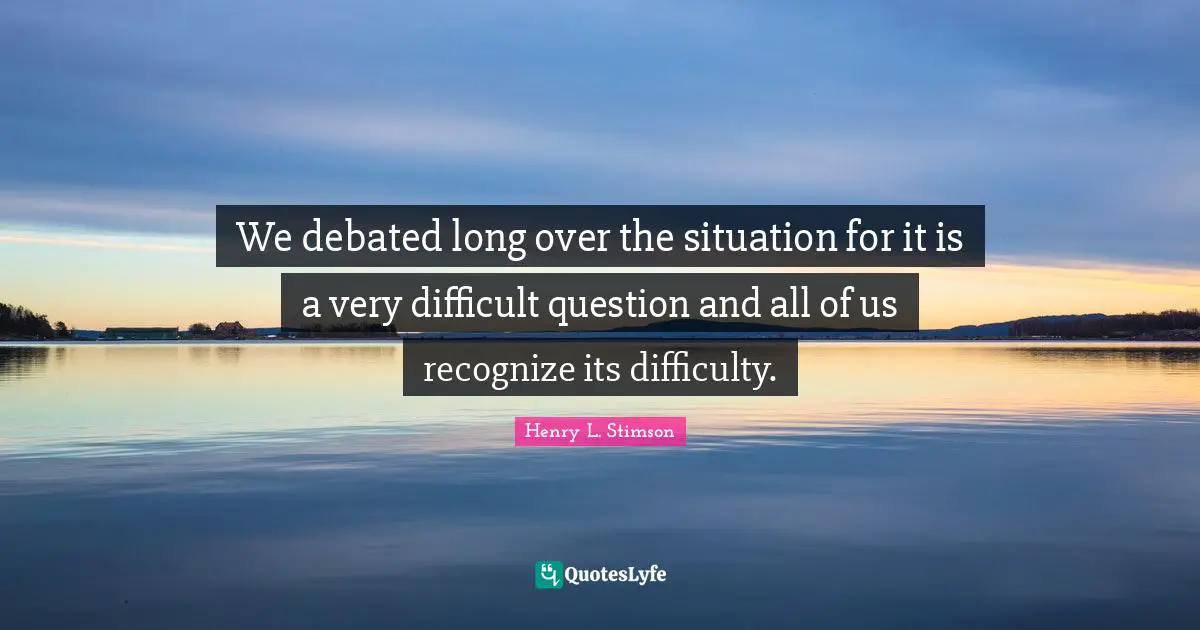We debated long over the situation for it is a very difficult question and all of us recognize its difficulty.