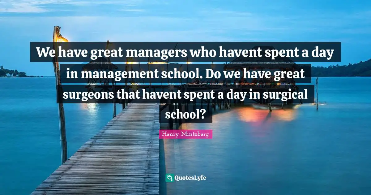 We have great managers who havent spent a day in management school. Do we have great surgeons that havent spent a day in surgical school?