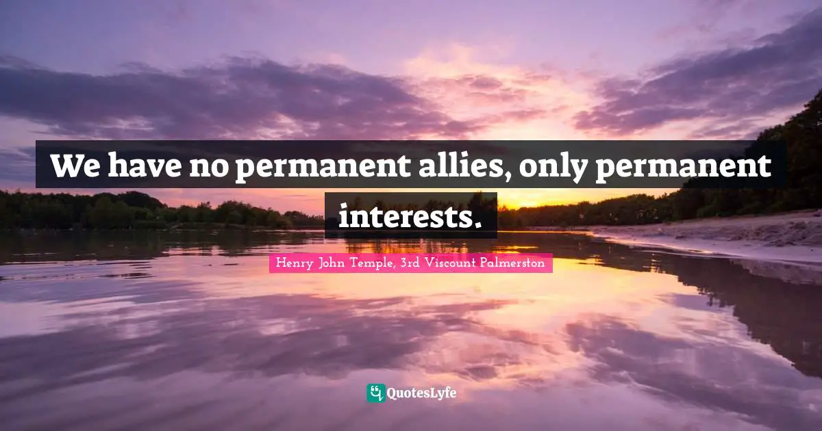 We have no permanent allies, only permanent interests.