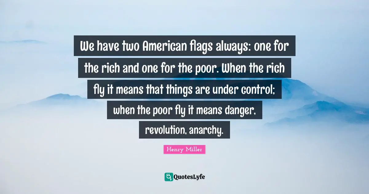 Henry Miller Quotes: "We have two American flags always: one for the rich and one for the poor. When the rich fly it means that things are under control; when the poor fly it means danger, revolution, anarchy."