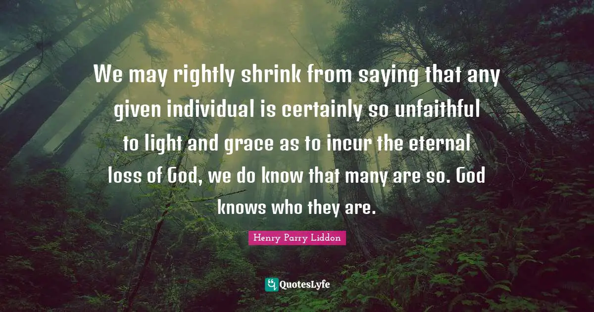We may rightly shrink from saying that any given individual is certainly so unfaithful to light and grace as to incur the eternal loss of God, we do know that many are so. God knows who they are.