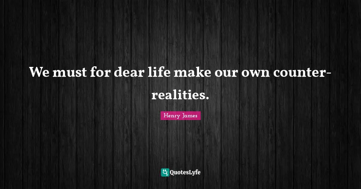 We must for dear life make our own counter-realities.