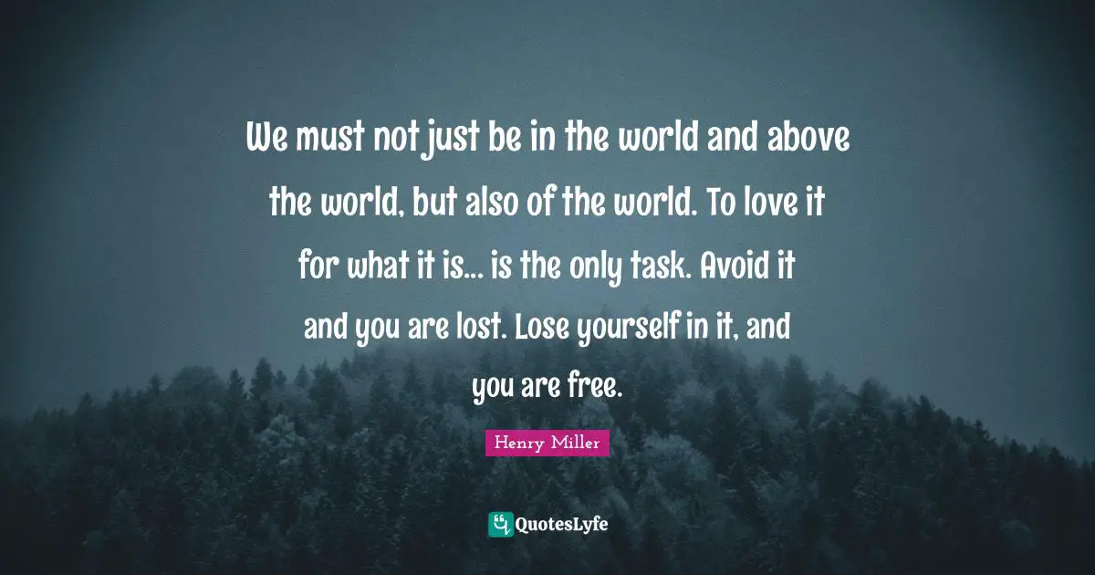 We must not just be in the world and above the world, but also of the world. To love it for what it is... is the only task. Avoid it and you are lost. Lose yourself in it, and you are free.