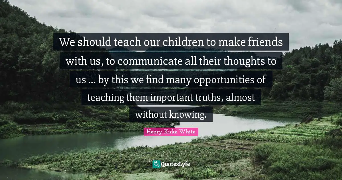 We should teach our children to make friends with us, to communicate all their thoughts to us ... by this we find many opportunities of teaching them important truths, almost without knowing.